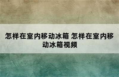 怎样在室内移动冰箱 怎样在室内移动冰箱视频